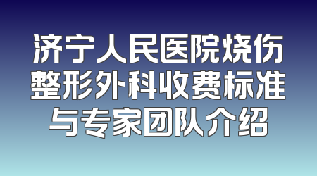 济宁人民医院烧伤整形外科收费标准与专家团队介绍
