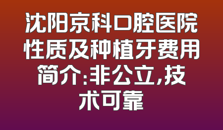 沈阳京科口腔医院性质及种植牙费用简介：非公立，技术可靠