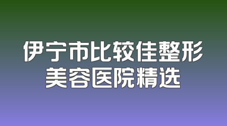 伊宁市比较佳整形美容医院精选