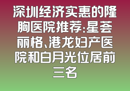 深圳经济实惠的隆胸医院推荐：星荟丽格、港龙妇产医院和白月光位居前三名