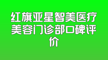 红旗亚星智美医疗美容门诊部口碑评价