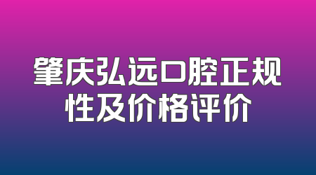 肇庆弘远口腔正规性及价格评价