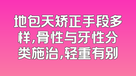 地包天矫正手段多样，骨性与牙性分类施治，轻重有别