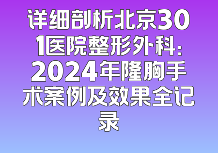详细剖析北京301医院整形外科：2024年隆胸手术案例及效果全记录