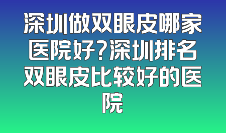 深圳做双眼皮哪家医院好？深圳排名双眼皮比较好的医院
