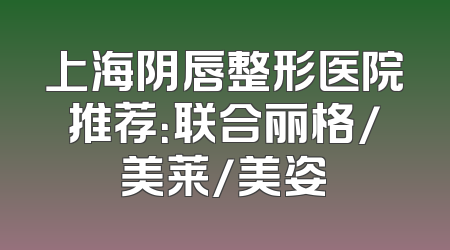 上海阴唇整形医院推荐：联合丽格/美莱/美姿