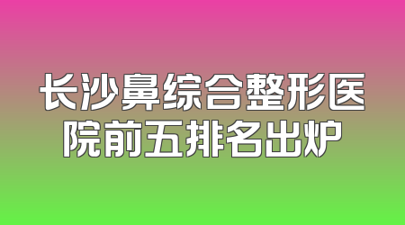 长沙鼻综合整形医院前五排名出炉