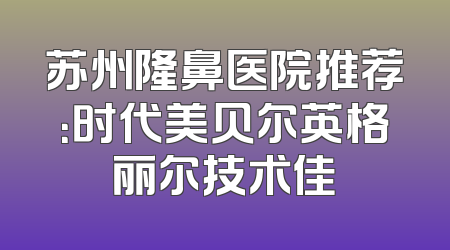 苏州隆鼻医院推荐：时代美贝尔英格丽尔技术佳