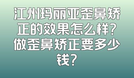 江州玛丽亚歪鼻矫正的效果怎么样？做歪鼻矫正要多少钱？