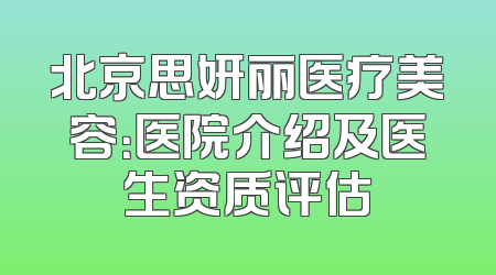 北京思妍丽医疗美容：医院介绍及医生资质评估