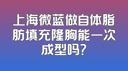 上海微蓝做自体脂肪填充隆胸能一次成型吗？