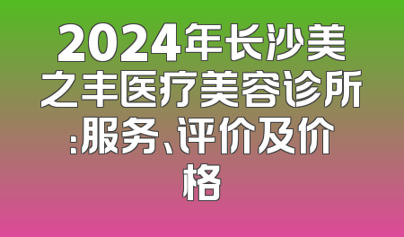 2024年长沙美之丰医疗美容诊所：服务、评价及价格