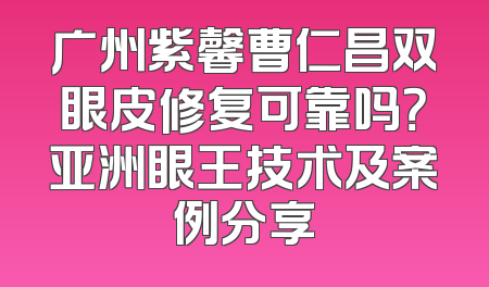 广州紫馨曹仁昌双眼皮修复可靠吗？亚洲眼王技术及案例分享
