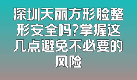 深圳天丽方形脸整形安全吗？掌握这几点避免不必要的风险