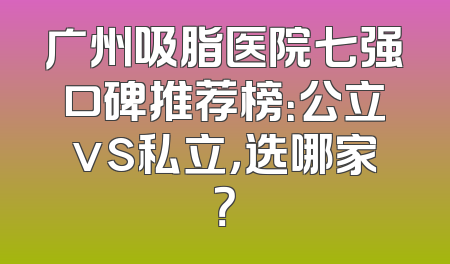 广州吸脂医院七强口碑推荐榜：公立vs私立，选哪家？