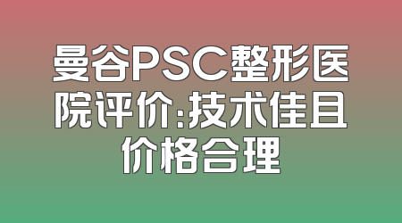 曼谷PSC整形医院评价：技术佳且价格合理