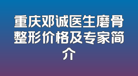 重庆邓诚医生磨骨整形价格及专家简介