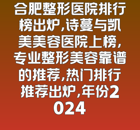 合肥整形医院排行榜出炉，诗蔓与凯美美容医院上榜，专业整形美容靠谱的推荐，热门排行推荐出炉，年份2024