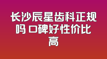 长沙辰星齿科正规吗 口碑好性价比高