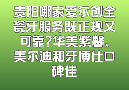 贵阳哪家爱尔创全瓷牙服务既正规又可靠？华美紫馨、美尔迪和牙博仕口碑佳