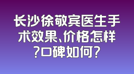 长沙徐敬宾医生手术效果、价格怎样？口碑如何？