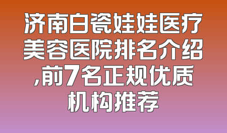济南白瓷娃娃医疗美容医院排名介绍，前7名正规优质机构推荐