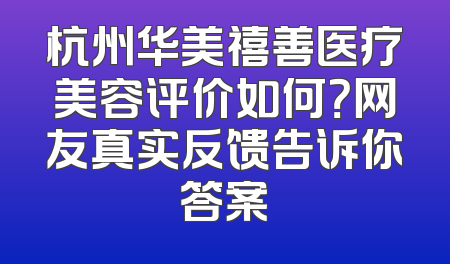 杭州华美禧善医疗美容评价如何？网友真实反馈告诉你答案
