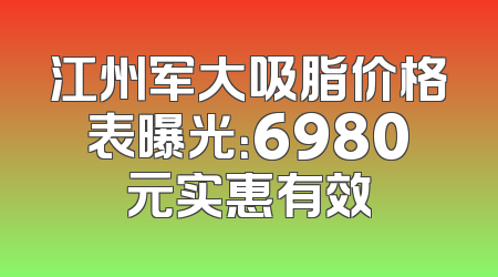 江州军大吸脂价格表曝光：6980元实惠有效