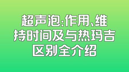 超声泡：作用、维持时间及与热玛吉区别全介绍