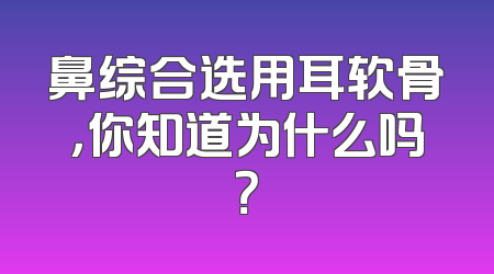 鼻综合选用耳软骨，你知道为什么吗？