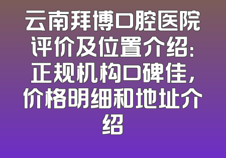 云南拜博口腔医院评价及位置介绍：正规机构口碑佳，价格明细和地址介绍