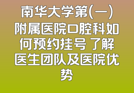 南华大学第(一)附属医院口腔科如何预约挂号 了解医生团队及医院优势