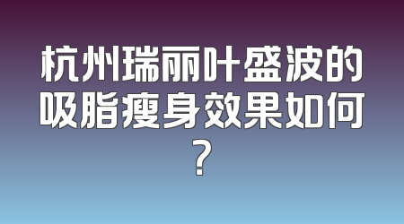 杭州瑞丽叶盛波的吸脂瘦身效果如何？