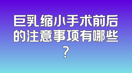 巨乳缩小手术前后的注意事项有哪些？