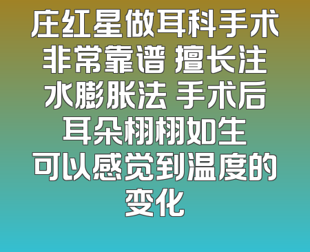 庄红星做耳科手术非常靠谱 擅长注水膨胀法 手术后 耳朵栩栩如生 可以感觉到温度的变化