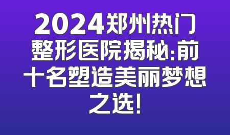 2024郑州热门整形医院揭秘：前十名塑造美丽梦想之选！