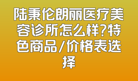陆秉伦朗丽医疗美容诊所怎么样？特色商品/价格表选择
