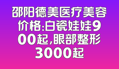 邵阳德美医疗美容价格：白瓷娃娃900起，眼部整形3000起