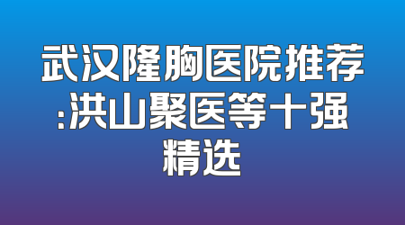 武汉隆胸医院推荐：洪山聚医等十强精选