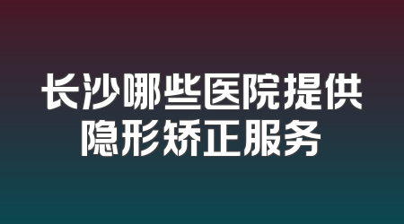 长沙哪些医院提供隐形矫正服务