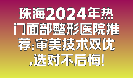 珠海2024年热门面部整形医院推荐：审美技术双优，选对不后悔！