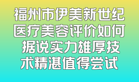 福州市伊美新世纪医疗美容评价如何 据说实力雄厚技术精湛值得尝试