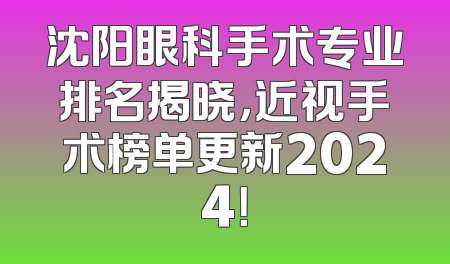 沈阳眼科手术专业排名揭晓，近视手术榜单更新2024！