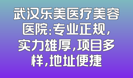 武汉乐美医疗美容医院：专业正规，实力雄厚，项目多样，地址便捷