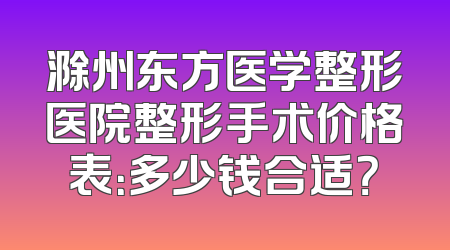 滁州东方医学整形医院整形手术价格表：多少钱合适？