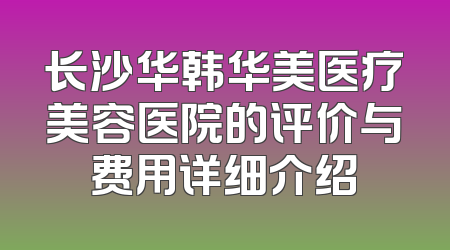 长沙华韩华美医疗美容医院的评价与费用详细介绍