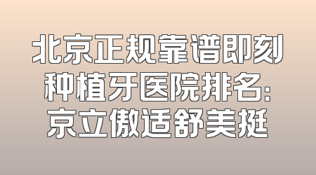 北京正规靠谱即刻种植牙医院排名：京立傲适舒美挺