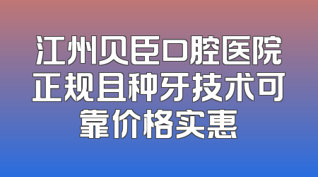 江州贝臣口腔医院正规且种牙技术可靠价格实惠