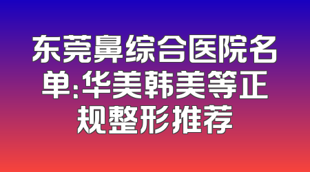 东莞鼻综合医院名单：华美韩美等正规整形推荐