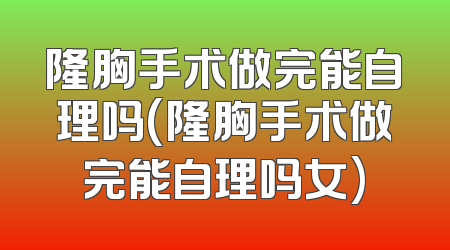隆胸手术做完能自理吗(隆胸手术做完能自理吗女)
